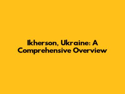 Ikherson, Ukraine: A Comprehensive Overview