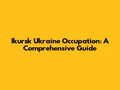 Ikursk Ukraine Occupation: A Comprehensive Guide