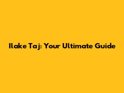 Ilake Taj: Your Ultimate Guide
