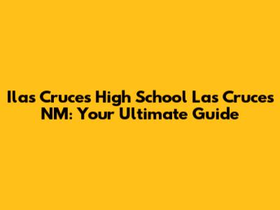 Ilas Cruces High School Las Cruces NM: Your Ultimate Guide