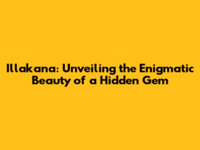 Illakana: Unveiling the Enigmatic Beauty of a Hidden Gem