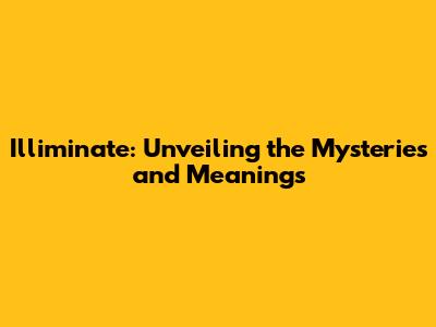 Illiminate: Unveiling the Mysteries and Meanings