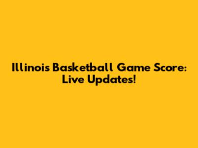 Illinois Basketball Game Score: Live Updates!
