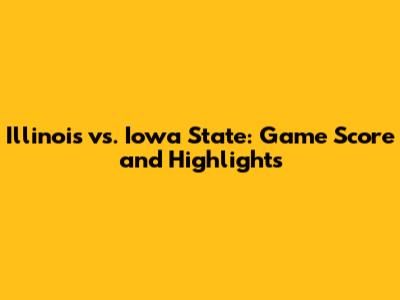 Illinois vs. Iowa State: Game Score and Highlights