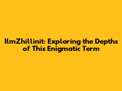IlmZhillinit: Exploring the Depths of This Enigmatic Term