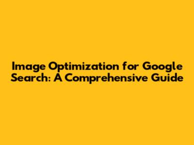 Image Optimization for Google Search: A Comprehensive Guide