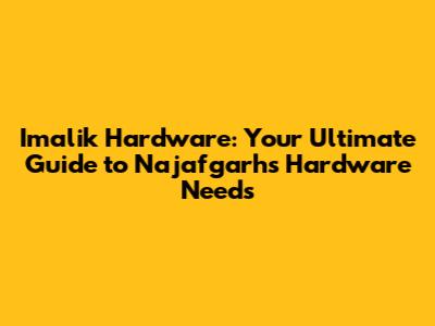 Imalik Hardware: Your Ultimate Guide to Najafgarh's Hardware Needs