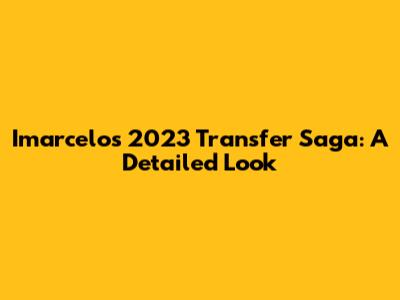 Imarcelo's 2023 Transfer Saga: A Detailed Look