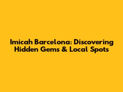 Imicah Barcelona: Discovering Hidden Gems & Local Spots