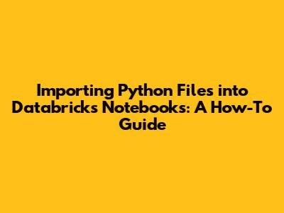 Importing Python Files into Databricks Notebooks: A How-To Guide