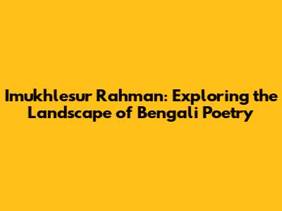 Imukhlesur Rahman: Exploring the Landscape of Bengali Poetry