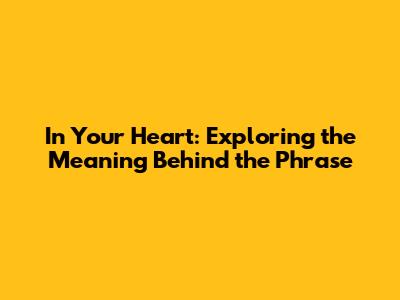 In Your Heart: Exploring the Meaning Behind the Phrase