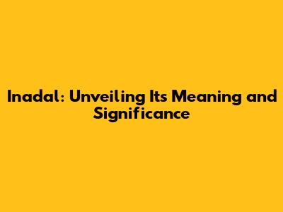Inadal: Unveiling Its Meaning and Significance