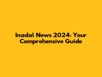 Inadal News 2024: Your Comprehensive Guide