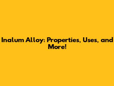 Inalum Alloy: Properties, Uses, and More!