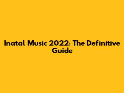 Inatal Music 2022: The Definitive Guide