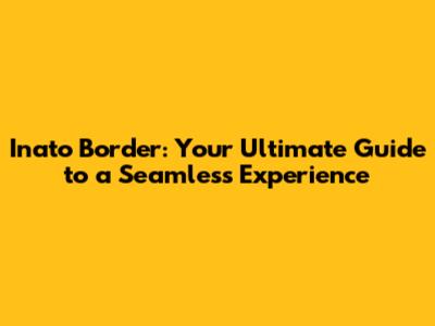 Inato Border: Your Ultimate Guide to a Seamless Experience