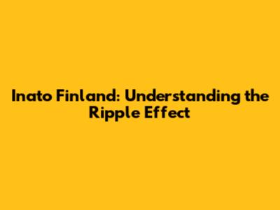 Inato Finland: Understanding the Ripple Effect
