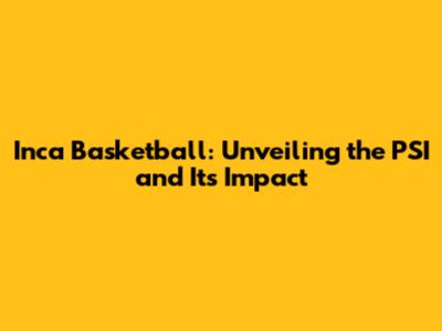 Inca Basketball: Unveiling the PSI and Its Impact