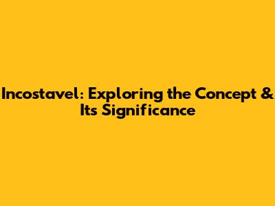 Incostavel: Exploring the Concept & Its Significance