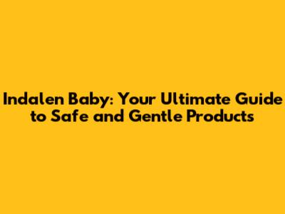 Indalen Baby: Your Ultimate Guide to Safe and Gentle Products