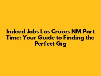 Indeed Jobs Las Cruces NM Part Time: Your Guide to Finding the Perfect Gig