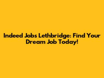 Indeed Jobs Lethbridge: Find Your Dream Job Today!