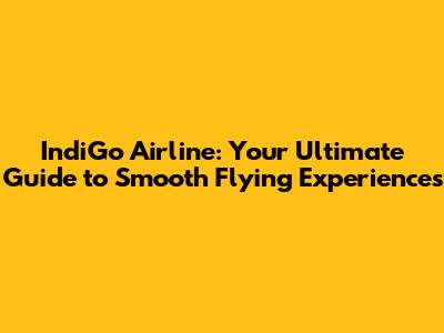 IndiGo Airline: Your Ultimate Guide to Smooth Flying Experiences
