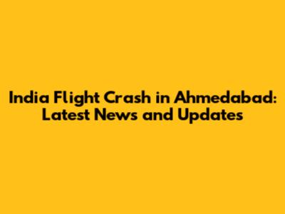 India Flight Crash in Ahmedabad: Latest News and Updates