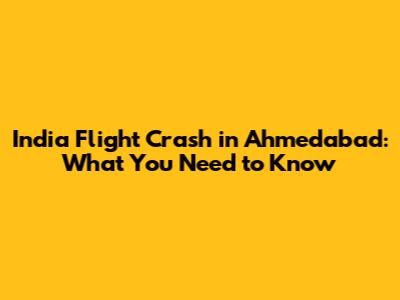 India Flight Crash in Ahmedabad: What You Need to Know