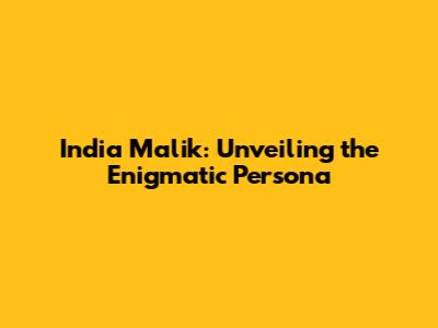 India Malik: Unveiling the Enigmatic Persona