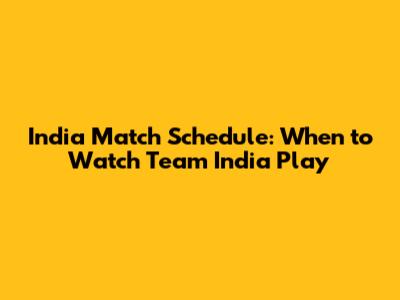 India Match Schedule: When to Watch Team India Play