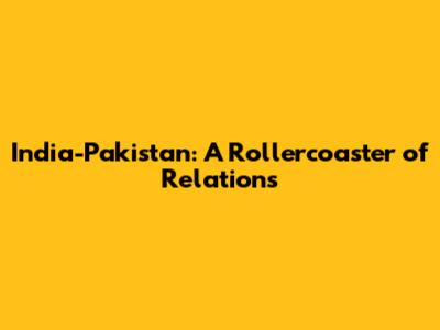 India-Pakistan: A Rollercoaster of Relations