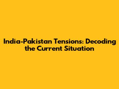 India-Pakistan Tensions: Decoding the Current Situation