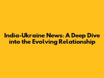 India-Ukraine News: A Deep Dive into the Evolving Relationship