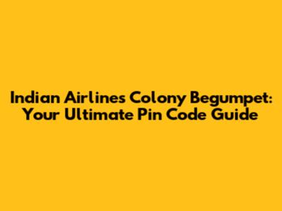 Indian Airlines Colony Begumpet: Your Ultimate Pin Code Guide