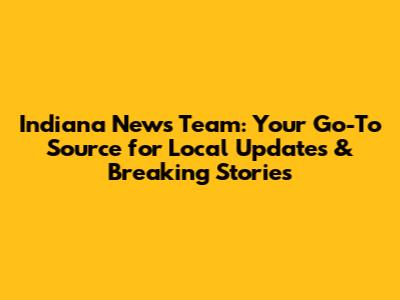 Indiana News Team: Your Go-To Source for Local Updates & Breaking Stories