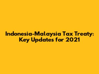 Indonesia-Malaysia Tax Treaty: Key Updates for 2021