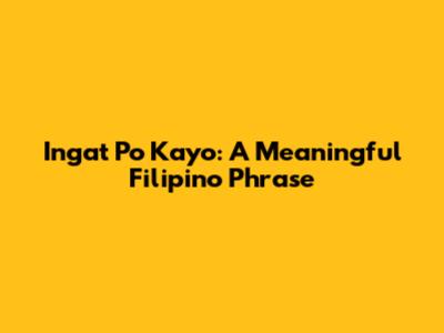 Ingat Po Kayo: A Meaningful Filipino Phrase