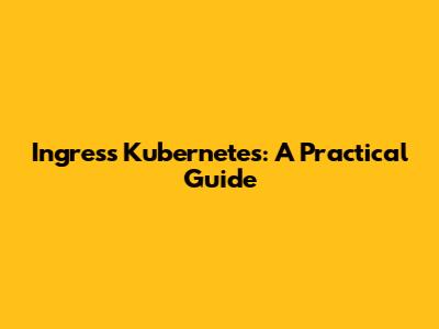 Ingress Kubernetes: A Practical Guide