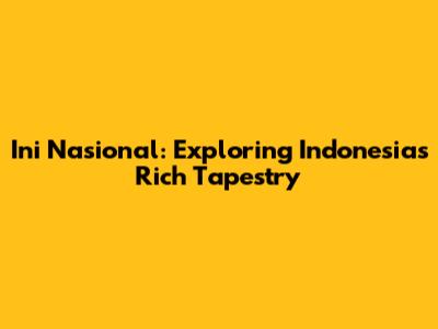 Ini Nasional: Exploring Indonesia's Rich Tapestry