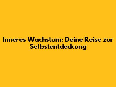 Inneres Wachstum: Deine Reise zur Selbstentdeckung