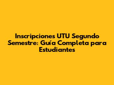 Inscripciones UTU Segundo Semestre: Guía Completa para Estudiantes
