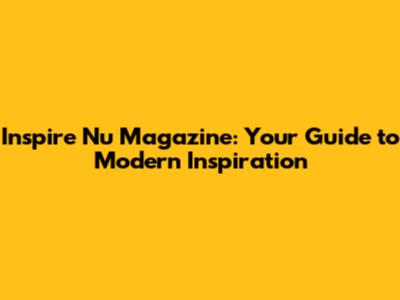 Inspire Nu Magazine: Your Guide to Modern Inspiration