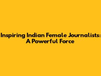 Inspiring Indian Female Journalists: A Powerful Force