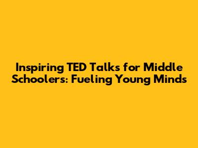 Inspiring TED Talks for Middle Schoolers: Fueling Young Minds
