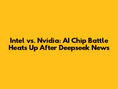 Intel vs. Nvidia: AI Chip Battle Heats Up After Deepseek News
