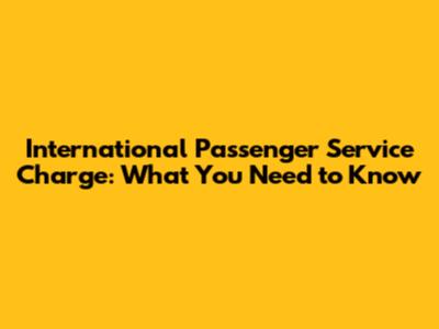 International Passenger Service Charge: What You Need to Know