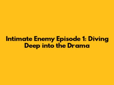 Intimate Enemy Episode 1: Diving Deep into the Drama