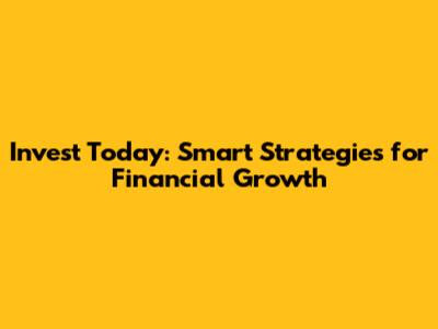 Invest Today: Smart Strategies for Financial Growth